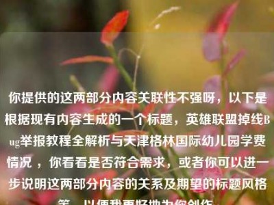 你提供的这两部分内容关联性不强呀，以下是根据现有内容生成的一个标题，英雄联盟掉线Bug举报教程全解析与天津格林国际幼儿园学费情况 ，你看看是否符合需求，或者你可以进一步说明这两部分内容的关系及期望的标题风格等，以便我更好地为你创作。