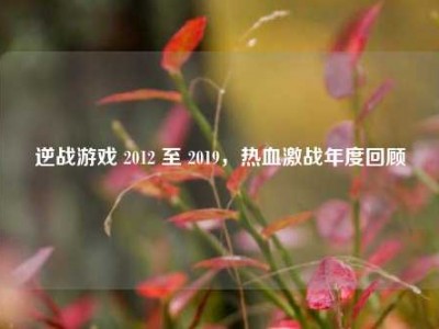 逆战游戏 2012 至 2019，热血激战年度回顾