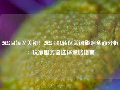 2022lol转区关闭：2022 LOL转区关闭影响全面分析：玩家服务器选择策略指南