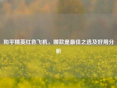 和平精英红色飞机，哪款是最佳之选及好用分析