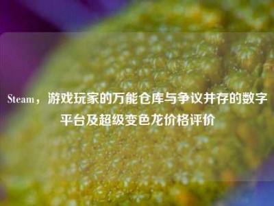 Steam，游戏玩家的万能仓库与争议并存的数字平台及超级变色龙价格评价