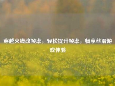 穿越火线改帧率，轻松提升帧率，畅享丝滑游戏体验