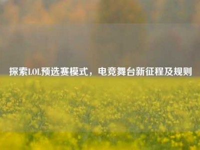 探索LOL预选赛模式，电竞舞台新征程及规则
