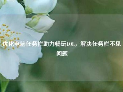 优化电脑任务栏助力畅玩LOL，解决任务栏不见问题