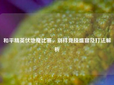 和平精英伏地魔比赛，别样竞技盛宴及打法解析