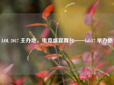 LOL 2017 主办地，电竞盛宴舞台——lols17 举办地