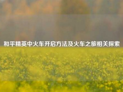 和平精英中火车开启方法及火车之旅相关探索