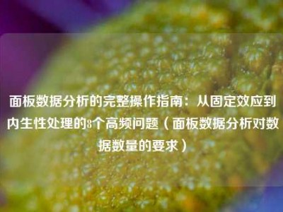 面板数据分析的完整操作指南：从固定效应到内生性处理的8个高频问题（面板数据分析对数据数量的要求）
