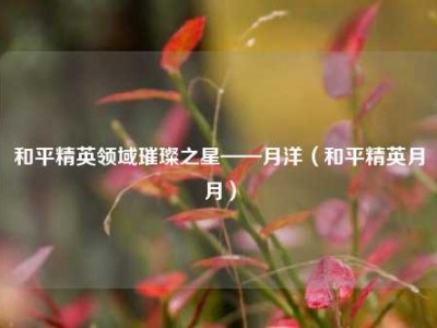 和平精英领域璀璨之星——月洋（和平精英月月）