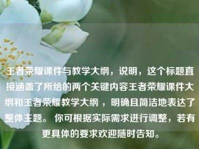 王者荣耀课件与教学大纲，说明，这个标题直接涵盖了所给的两个关键内容王者荣耀课件大纲和王者荣耀教学大纲 ，明确且简洁地表达了整体主题。 你可根据实际需求进行调整，若有更具体的要求欢迎随时告知。