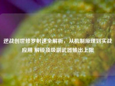 逆战创世修罗射速全解析，从机制原理到实战应用 解锁顶级副武器输出上限