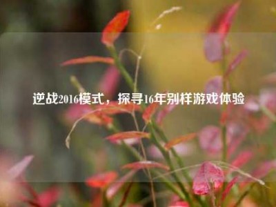逆战2016模式，探寻16年别样游戏体验