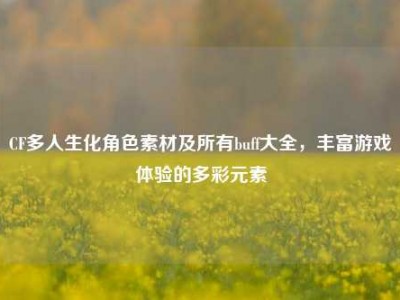 CF多人生化角色素材及所有buff大全，丰富游戏体验的多彩元素