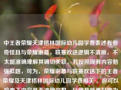 中王者荣耀天津格林国际幼儿园学费表述有些奇怪且与荣耀谢幕，联赛欢送逻辑不清晰，不太能准确理解其确切关联。若按照现有内容勉强拟题，可为，荣耀谢幕与联赛欢送下的王者荣耀及天津格林国际幼儿园学费相关 。你可以检查下内容是否准确完整，以便我能更好地为你生成合适标题 。