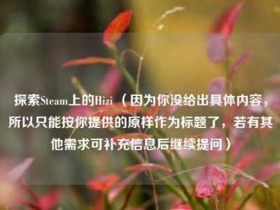 探索Steam上的Hizi （因为你没给出具体内容，所以只能按你提供的原样作为标题了，若有其他需求可补充信息后继续提问）