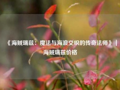 《海贼瑞兹：魔法与海浪交织的传奇法师》｜海贼瑞兹价格