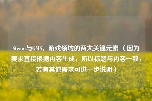 Steam与GMS，游戏领域的两大关键元素 （因为要求直接根据内容生成，所以标题与内容一致，若有其他需求可进一步说明）