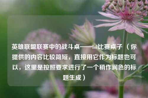 英雄联盟联赛中的战斗桌——lol比赛桌子 (你提供的内容比较简短,直接用它作为标题也可以,这里是按照要求进行了一个稍作润色的标题生成)