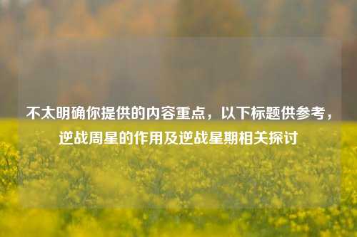 不太明确你提供的内容重点，以下标题供参考，逆战周星的作用及逆战星期相关探讨