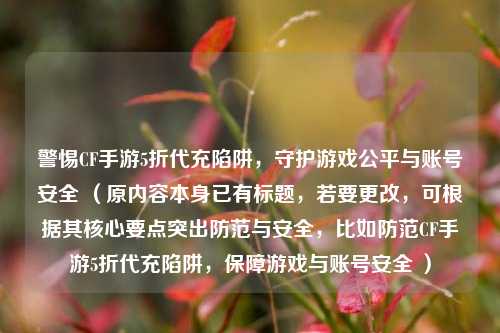 警惕CF手游5折代充陷阱,守护游戏公平与账号安全 (原内容本身已有标题,若要更改,可根据其核心要点突出防范与安全,比如防范CF手游5折代充陷阱,保障游戏与账号安全 )