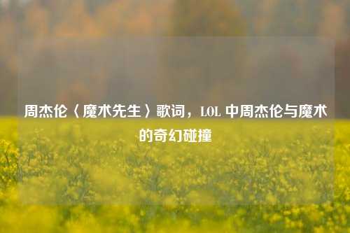 周杰伦〈魔术先生〉歌词，LOL 中周杰伦与魔术的奇幻碰撞