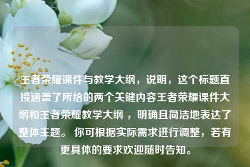 王者荣耀课件与教学大纲,说明,这个标题直接涵盖了所给的两个关键内容王者荣耀课件大纲和王者荣耀教学大纲 ,明确且简洁地表达了整体主题。 你可根据实际需求进行调整,若有更具体的要求欢迎随时告知。