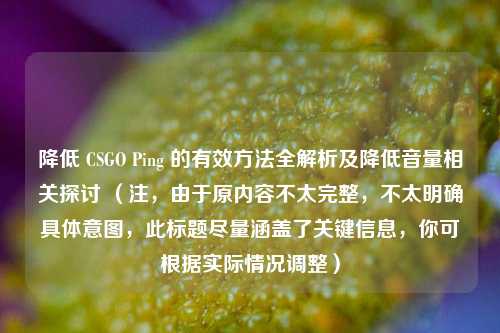 降低 CSGO Ping 的有效方法全解析及降低音量相关探讨 (注,由于原内容不太完整,不太明确具体意图,此标题尽量涵盖了关键信息,你可根据实际情况调整)