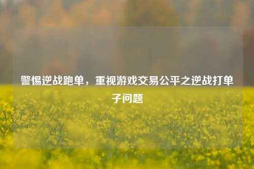 警惕逆战跑单,重视游戏交易公平之逆战打单子问题