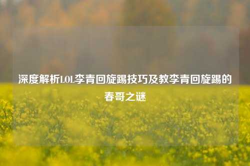 深度解析LOL李青回旋踢技巧及教李青回旋踢的春哥之谜