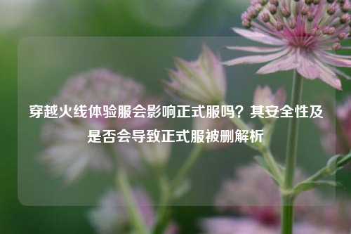 穿越火线体验服会影响正式服吗?其安全性及是否会导致正式服被删解析