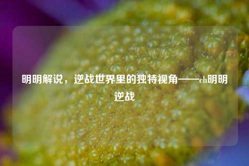 明明解说,逆战世界里的独特视角——ch明明逆战