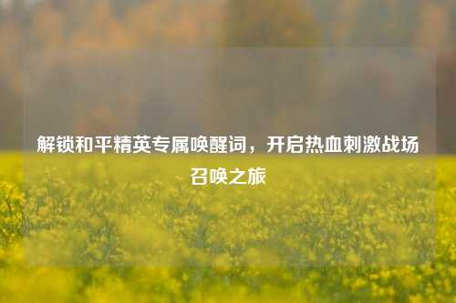 解锁和平精英专属唤醒词,开启热血刺激战场召唤之旅