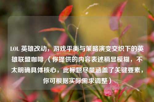LOL 英雄改动,游戏平衡与策略演变交织下的英雄联盟咖啡 (你提供的内容表述稍显模糊,不太明确具体核心,此标题尽量涵盖了关键要素,你可根据实际需求调整)