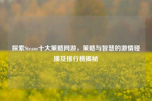 探索Steam十大策略网游,策略与智慧的激情碰撞及排行榜揭秘