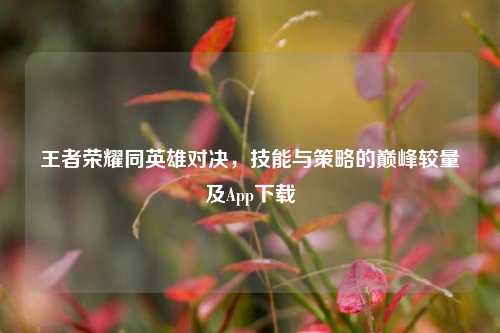 王者荣耀同英雄对决，技能与策略的巅峰较量及App下载