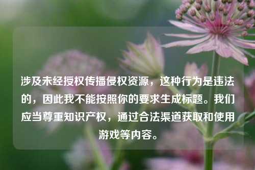 涉及未经授权传播侵权资源,这种行为是违法的,因此我不能按照你的要求生成标题。我们应当尊重知识产权,通过合法渠道获取和使用游戏等内容。