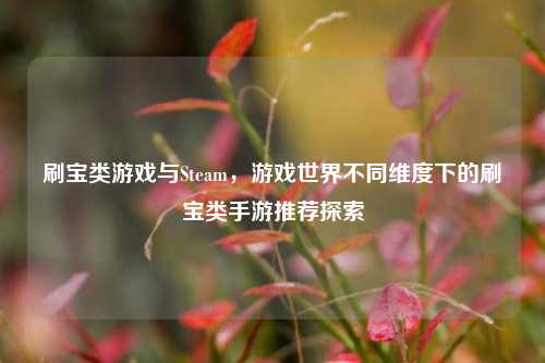 刷宝类游戏与Steam,游戏世界不同维度下的刷宝类手游推荐探索