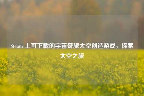 Steam 上可下载的宇宙奇旅太空创造游戏，探索太空之旅