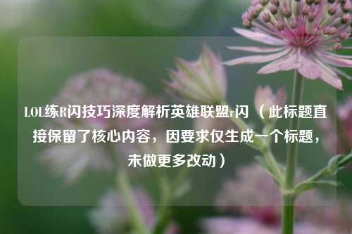 LOL练R闪技巧深度解析英雄联盟r闪 (此标题直接保留了核心内容,因要求仅生成一个标题,未做更多改动)