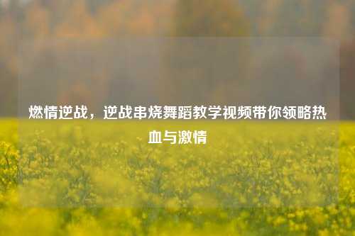 燃情逆战，逆战串烧舞蹈教学视频带你领略热血与激情