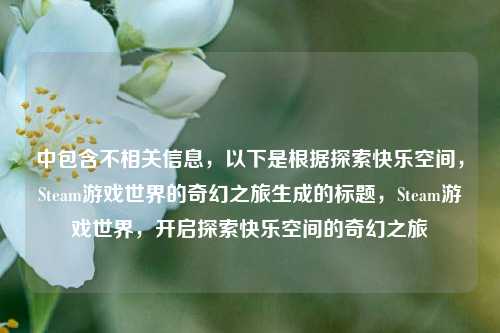 中包含不相关信息,以下是根据探索快乐空间,Steam游戏世界的奇幻之旅生成的标题,Steam游戏世界,开启探索快乐空间的奇幻之旅