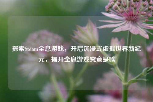 探索Steam全息游戏,开启沉浸式虚拟世界新纪元,揭开全息游戏究竟是啥