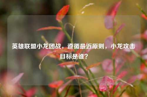 英雄联盟小龙团战,遵循最近原则,小龙攻击目标是谁?