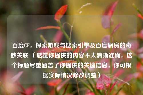 百度CF,探索游戏与搜索引擎及百度厨房的奇妙关联 (感觉你提供的内容不太清晰准确,这个标题尽量涵盖了你提供的关键信息,你可根据实际情况修改调整)