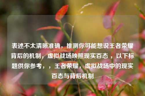 表述不太清晰准确，推测你可能想说王者荣耀背后的机制，虚拟战场映照现实百态 ，以下标题供你参考，，王者荣耀，虚拟战场中的现实百态与背后机制