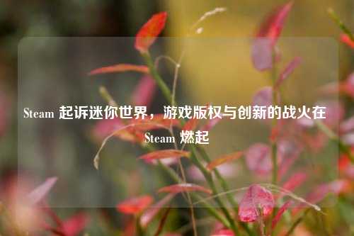 Steam 起诉迷你世界，游戏版权与创新的战火在 Steam 燃起