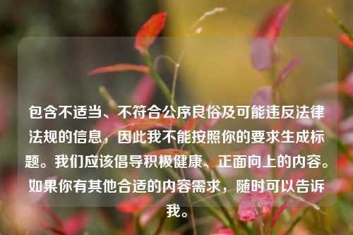 包含不适当、不符合公序良俗及可能违反法律法规的信息，因此我不能按照你的要求生成标题。我们应该倡导积极健康、正面向上的内容。如果你有其他合适的内容需求，随时可以告诉我。
