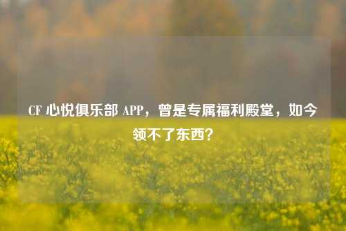 CF 心悦俱乐部 APP,曾是专属福利殿堂,如今领不了东西?