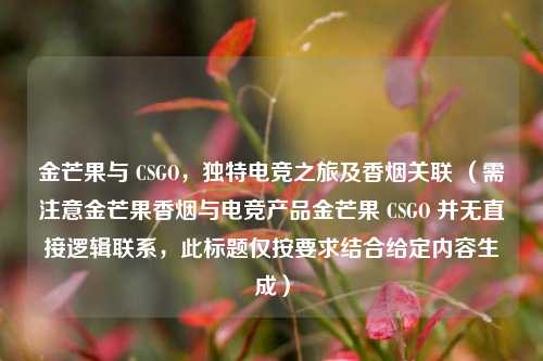 金芒果与 CSGO,独特电竞之旅及香烟关联 (需注意金芒果香烟与电竞产品金芒果 CSGO 并无直接逻辑联系,此标题仅按要求结合给定内容生成)