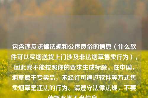 包含违反法律法规和公序良俗的信息(什么软件可以买烟送货上门涉及非法烟草售卖行为),因此我不能按照你的要求生成标题。在中国,烟草属于专卖品,未经许可通过软件等方式售卖烟草是违法的行为。请遵守法律法规,不要传播此类不当信息。